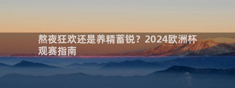 欧洲杯买注在哪买：熬夜狂欢还是养精蓄锐？2024欧洲杯
观赛指南