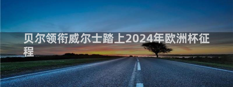 欧洲杯下单网址|贝尔领衔威尔士踏上2024年欧洲杯征
程